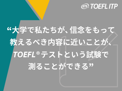 『大学で私たちが、信念をもって教えるべき内容に近いことが、TOEFL®テストという試験で測ることができる』
